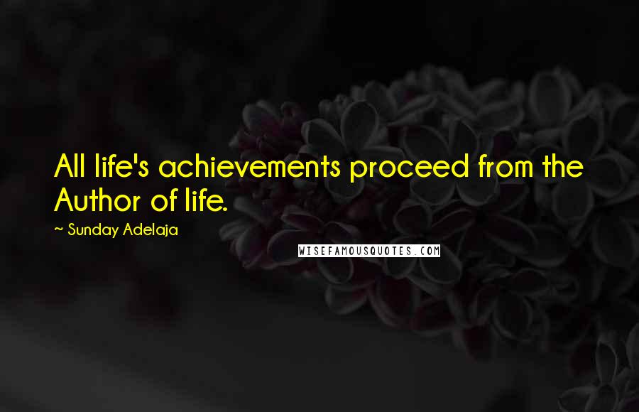 Sunday Adelaja Quotes: All life's achievements proceed from the Author of life.