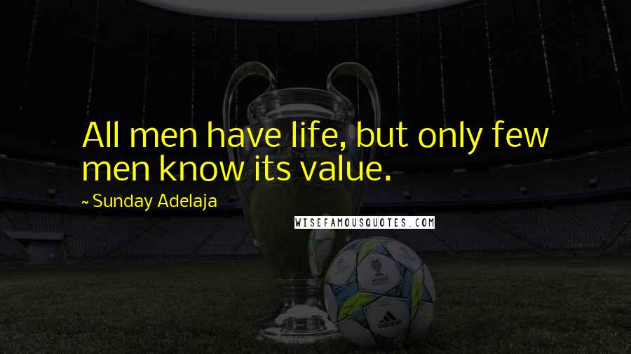 Sunday Adelaja Quotes: All men have life, but only few men know its value.