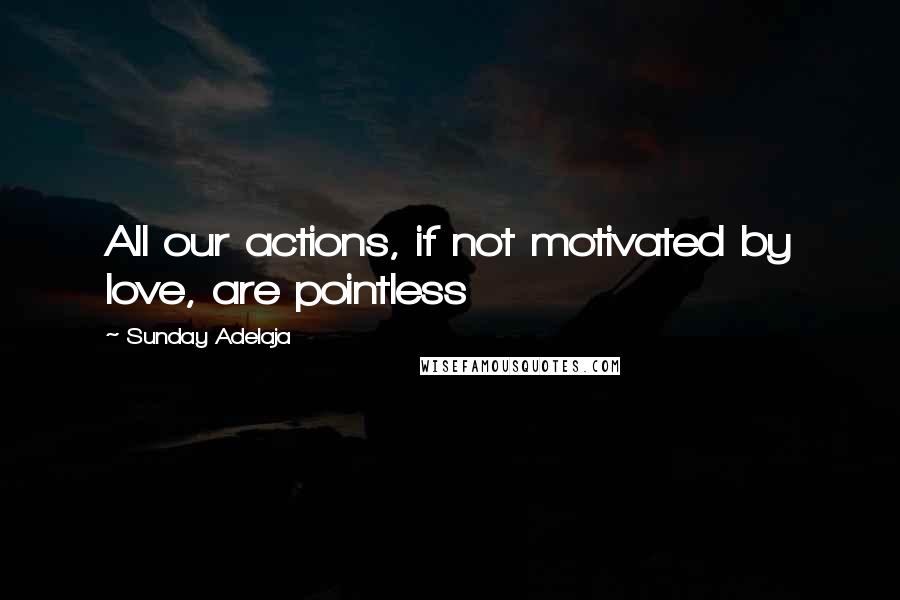 Sunday Adelaja Quotes: All our actions, if not motivated by love, are pointless