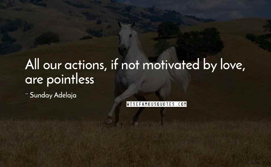 Sunday Adelaja Quotes: All our actions, if not motivated by love, are pointless