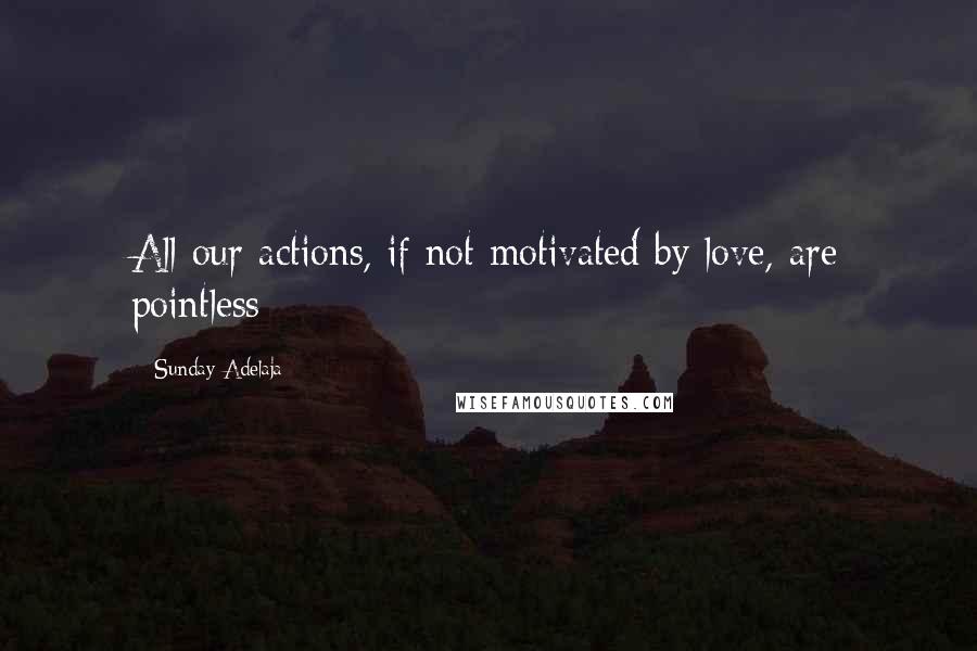 Sunday Adelaja Quotes: All our actions, if not motivated by love, are pointless