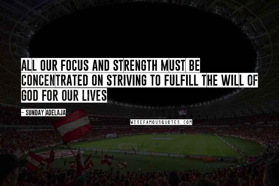 Sunday Adelaja Quotes: All our focus and strength must be concentrated on striving to fulfill the will of God for our lives