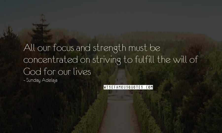 Sunday Adelaja Quotes: All our focus and strength must be concentrated on striving to fulfill the will of God for our lives