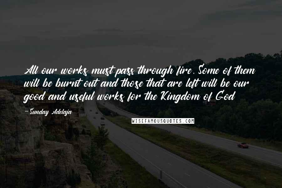 Sunday Adelaja Quotes: All our works must pass through fire. Some of them will be burnt out and those that are left will be our good and useful works for the Kingdom of God