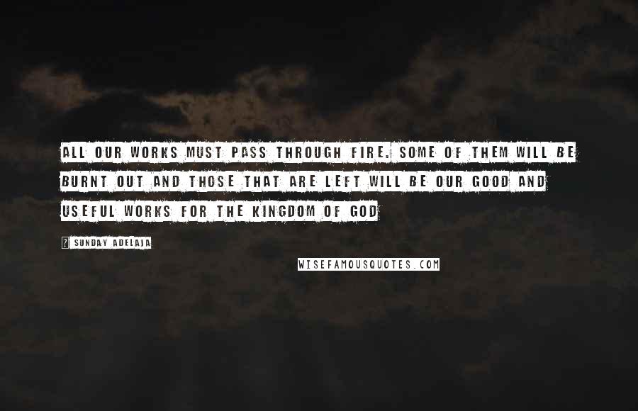 Sunday Adelaja Quotes: All our works must pass through fire. Some of them will be burnt out and those that are left will be our good and useful works for the Kingdom of God