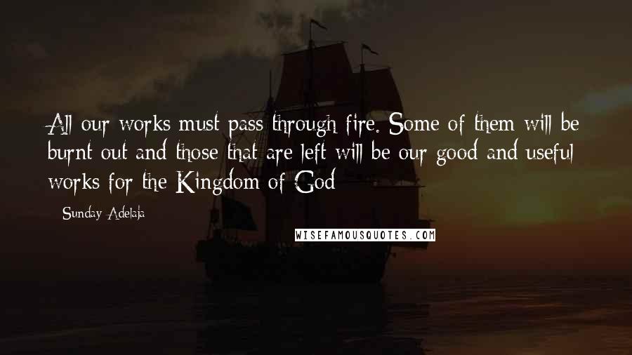 Sunday Adelaja Quotes: All our works must pass through fire. Some of them will be burnt out and those that are left will be our good and useful works for the Kingdom of God