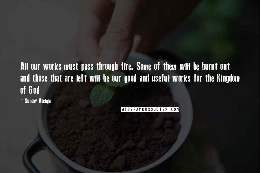 Sunday Adelaja Quotes: All our works must pass through fire. Some of them will be burnt out and those that are left will be our good and useful works for the Kingdom of God