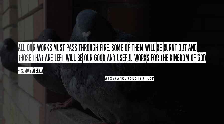 Sunday Adelaja Quotes: All our works must pass through fire. Some of them will be burnt out and those that are left will be our good and useful works for the Kingdom of God