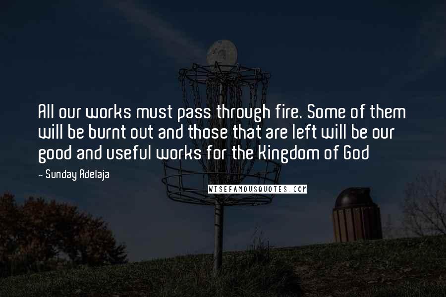 Sunday Adelaja Quotes: All our works must pass through fire. Some of them will be burnt out and those that are left will be our good and useful works for the Kingdom of God