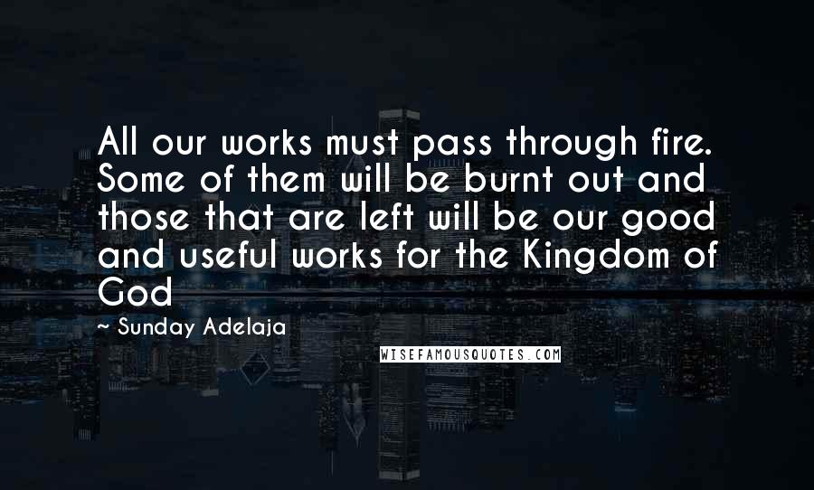 Sunday Adelaja Quotes: All our works must pass through fire. Some of them will be burnt out and those that are left will be our good and useful works for the Kingdom of God