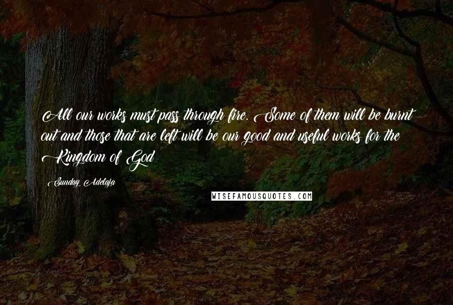 Sunday Adelaja Quotes: All our works must pass through fire. Some of them will be burnt out and those that are left will be our good and useful works for the Kingdom of God