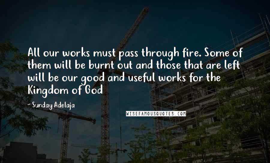 Sunday Adelaja Quotes: All our works must pass through fire. Some of them will be burnt out and those that are left will be our good and useful works for the Kingdom of God