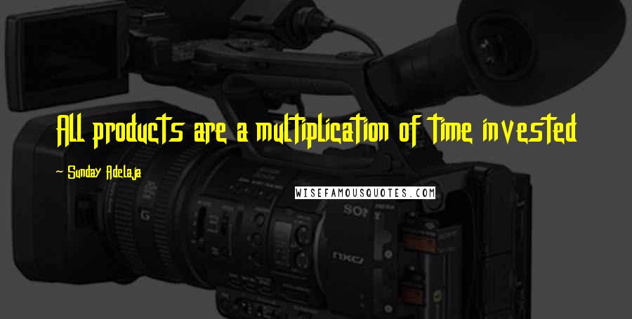 Sunday Adelaja Quotes: All products are a multiplication of time invested