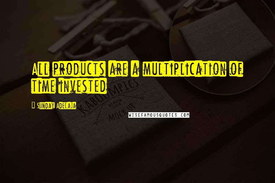 Sunday Adelaja Quotes: All products are a multiplication of time invested