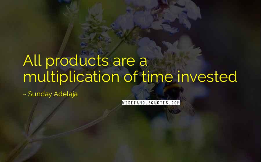 Sunday Adelaja Quotes: All products are a multiplication of time invested