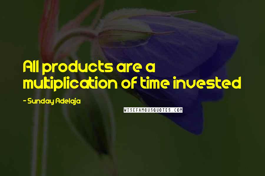 Sunday Adelaja Quotes: All products are a multiplication of time invested