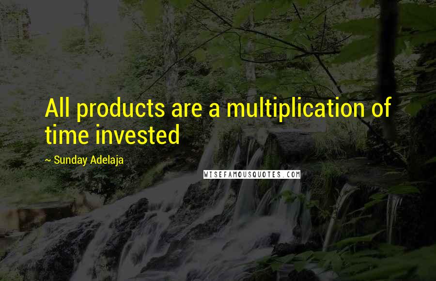 Sunday Adelaja Quotes: All products are a multiplication of time invested