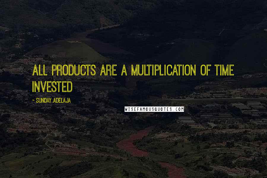 Sunday Adelaja Quotes: All products are a multiplication of time invested