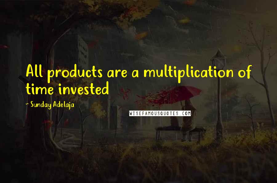 Sunday Adelaja Quotes: All products are a multiplication of time invested