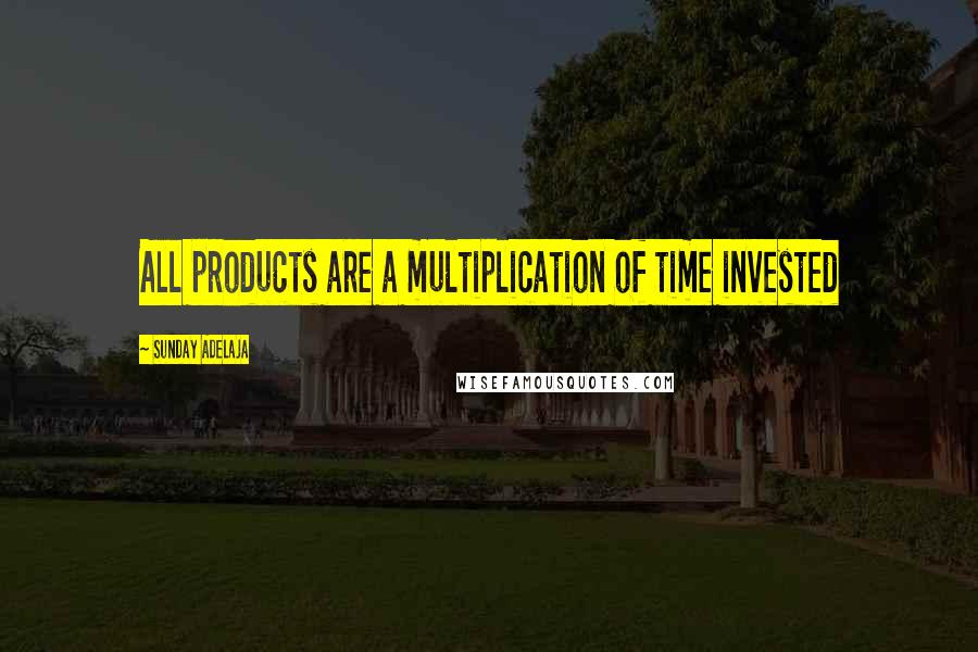 Sunday Adelaja Quotes: All products are a multiplication of time invested