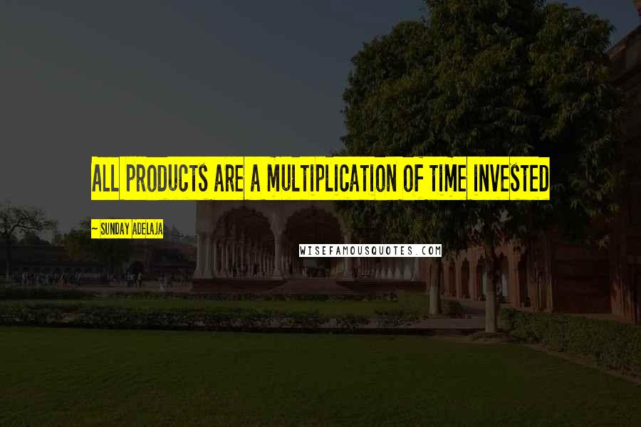 Sunday Adelaja Quotes: All products are a multiplication of time invested