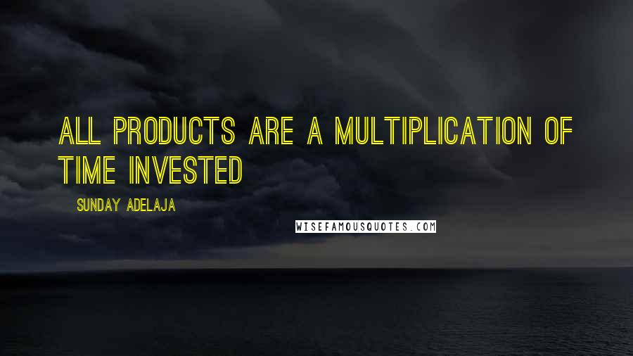 Sunday Adelaja Quotes: All products are a multiplication of time invested