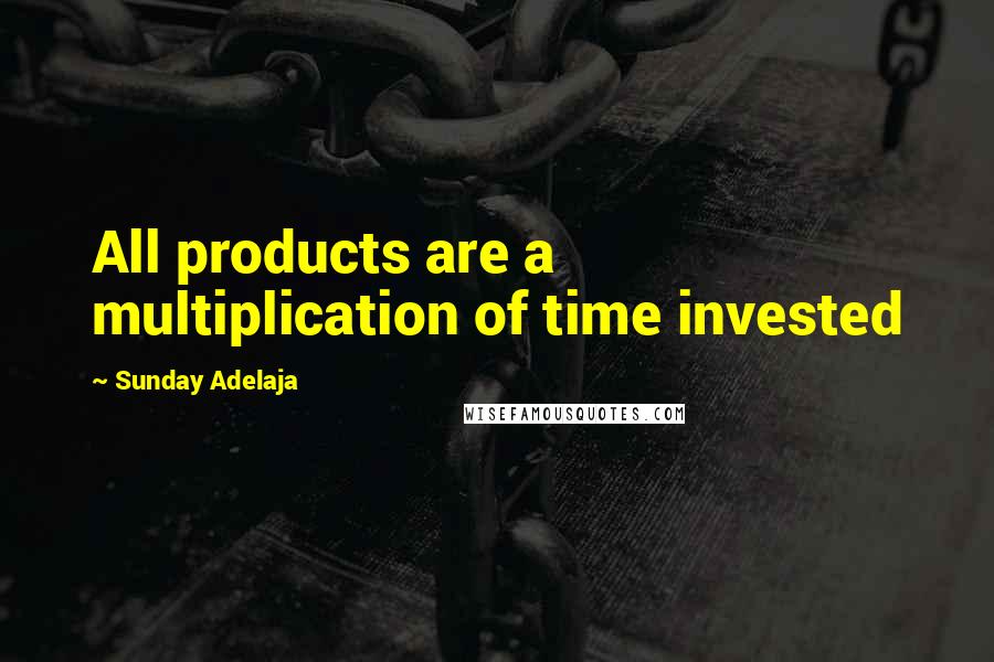 Sunday Adelaja Quotes: All products are a multiplication of time invested