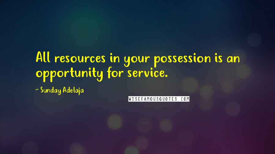 Sunday Adelaja Quotes: All resources in your possession is an opportunity for service.