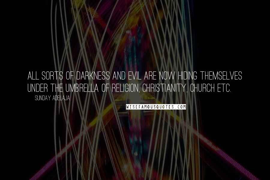 Sunday Adelaja Quotes: All sorts of darkness and evil are now hiding themselves under the umbrella of religion, Christianity, church etc.