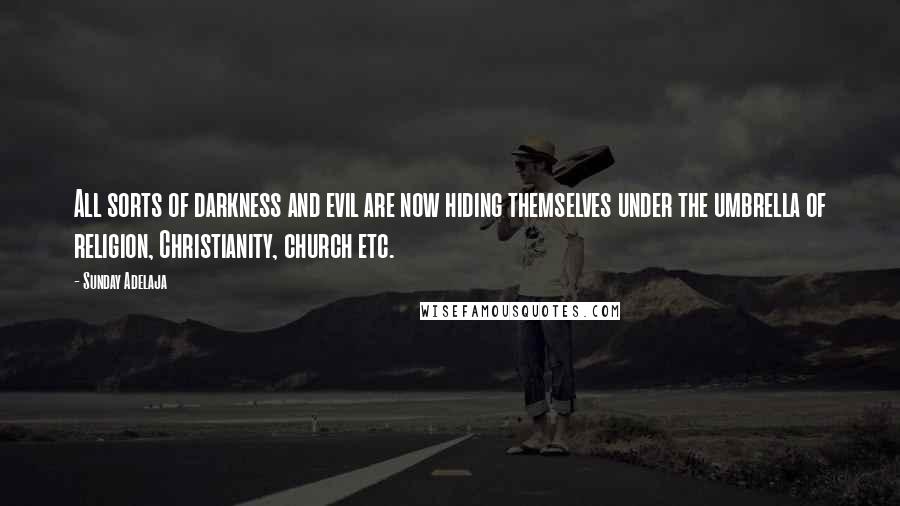 Sunday Adelaja Quotes: All sorts of darkness and evil are now hiding themselves under the umbrella of religion, Christianity, church etc.