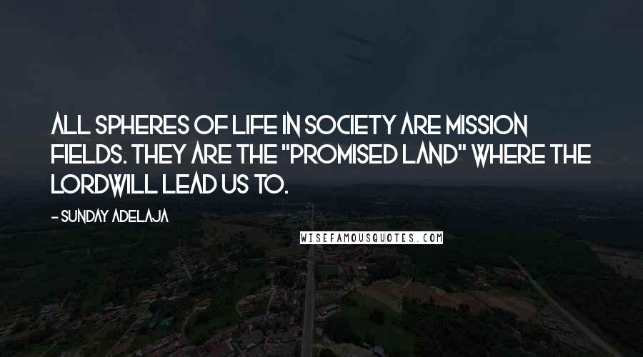 Sunday Adelaja Quotes: All spheres of life in society are mission fields. They are the "Promised Land" where the Lordwill lead us to.