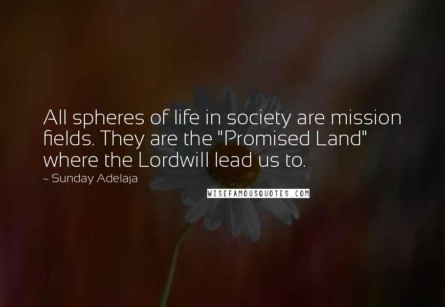 Sunday Adelaja Quotes: All spheres of life in society are mission fields. They are the "Promised Land" where the Lordwill lead us to.