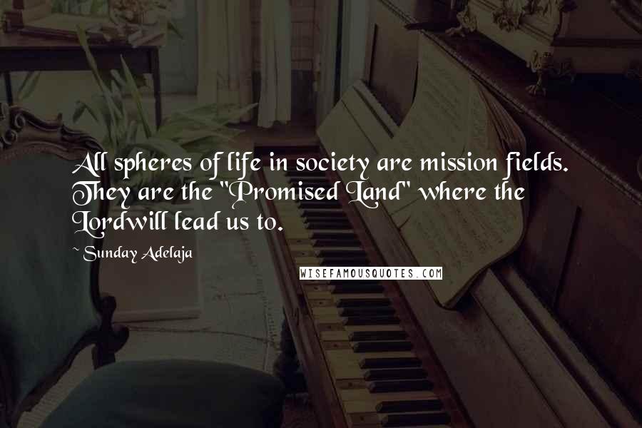 Sunday Adelaja Quotes: All spheres of life in society are mission fields. They are the "Promised Land" where the Lordwill lead us to.