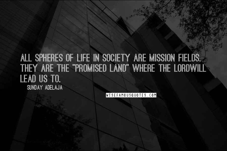 Sunday Adelaja Quotes: All spheres of life in society are mission fields. They are the "Promised Land" where the Lordwill lead us to.