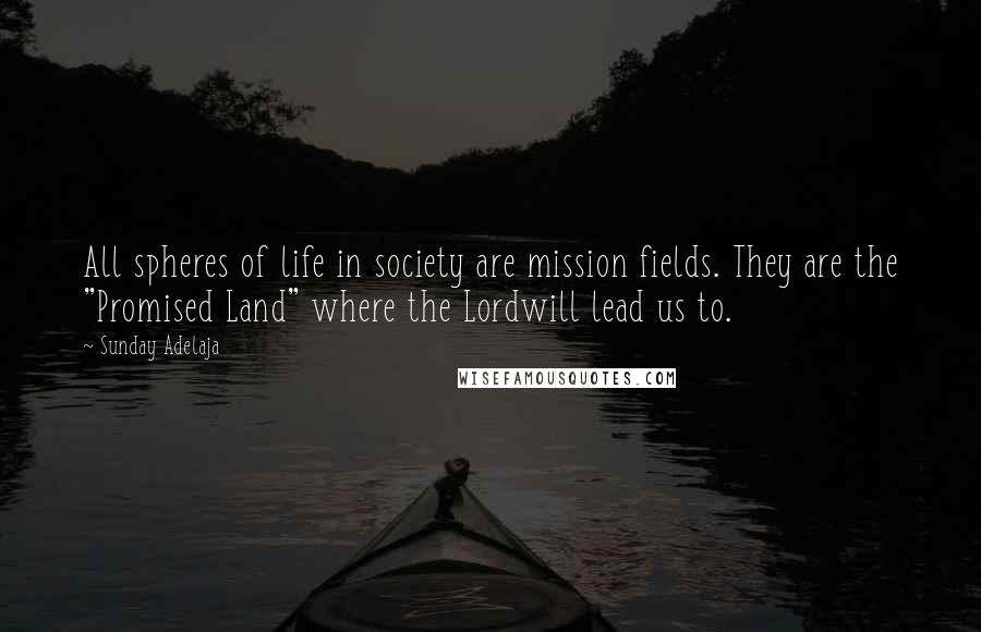 Sunday Adelaja Quotes: All spheres of life in society are mission fields. They are the "Promised Land" where the Lordwill lead us to.