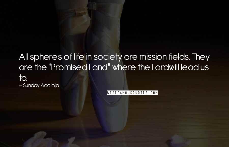 Sunday Adelaja Quotes: All spheres of life in society are mission fields. They are the "Promised Land" where the Lordwill lead us to.