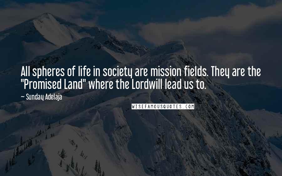 Sunday Adelaja Quotes: All spheres of life in society are mission fields. They are the "Promised Land" where the Lordwill lead us to.