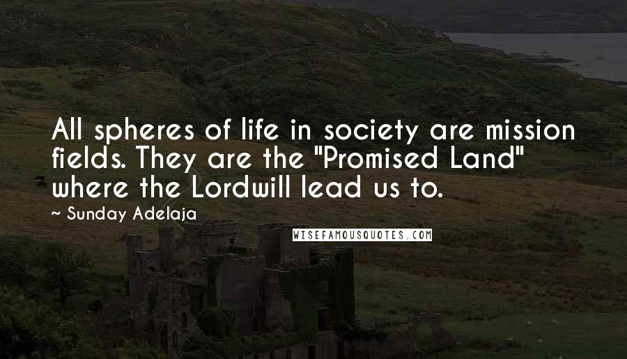 Sunday Adelaja Quotes: All spheres of life in society are mission fields. They are the "Promised Land" where the Lordwill lead us to.