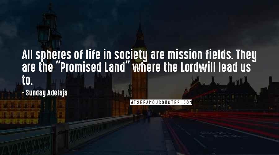 Sunday Adelaja Quotes: All spheres of life in society are mission fields. They are the "Promised Land" where the Lordwill lead us to.