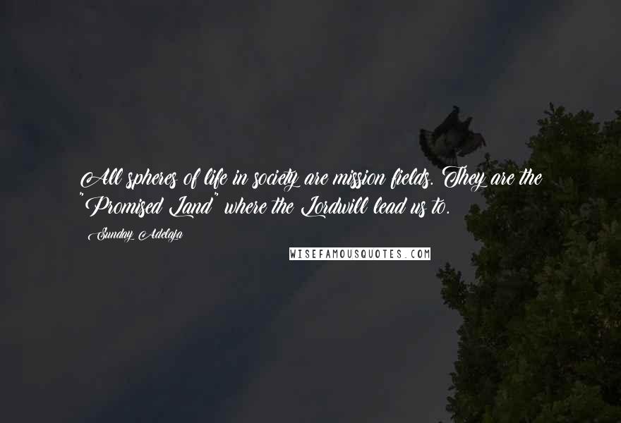 Sunday Adelaja Quotes: All spheres of life in society are mission fields. They are the "Promised Land" where the Lordwill lead us to.