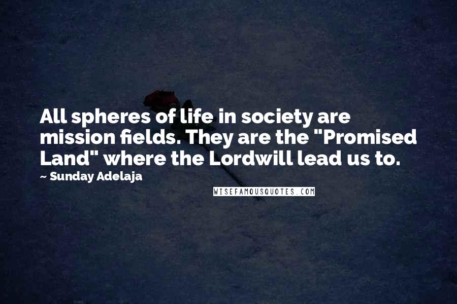 Sunday Adelaja Quotes: All spheres of life in society are mission fields. They are the "Promised Land" where the Lordwill lead us to.