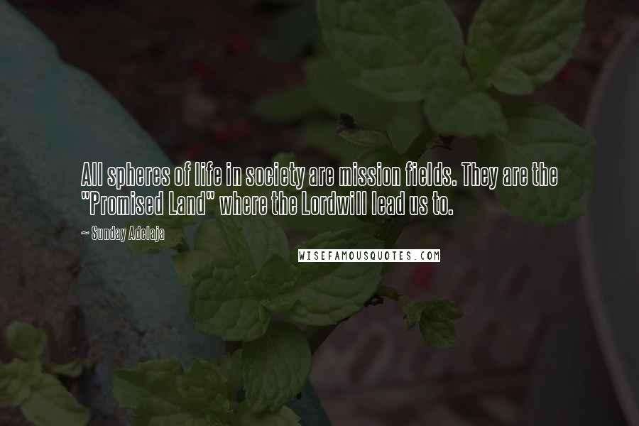 Sunday Adelaja Quotes: All spheres of life in society are mission fields. They are the "Promised Land" where the Lordwill lead us to.