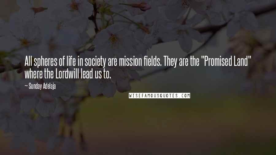 Sunday Adelaja Quotes: All spheres of life in society are mission fields. They are the "Promised Land" where the Lordwill lead us to.