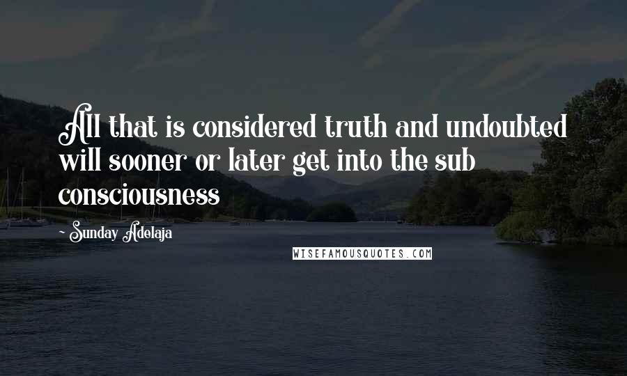 Sunday Adelaja Quotes: All that is considered truth and undoubted will sooner or later get into the sub consciousness