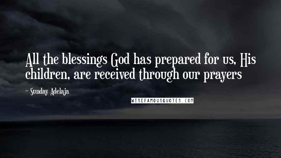 Sunday Adelaja Quotes: All the blessings God has prepared for us, His children, are received through our prayers