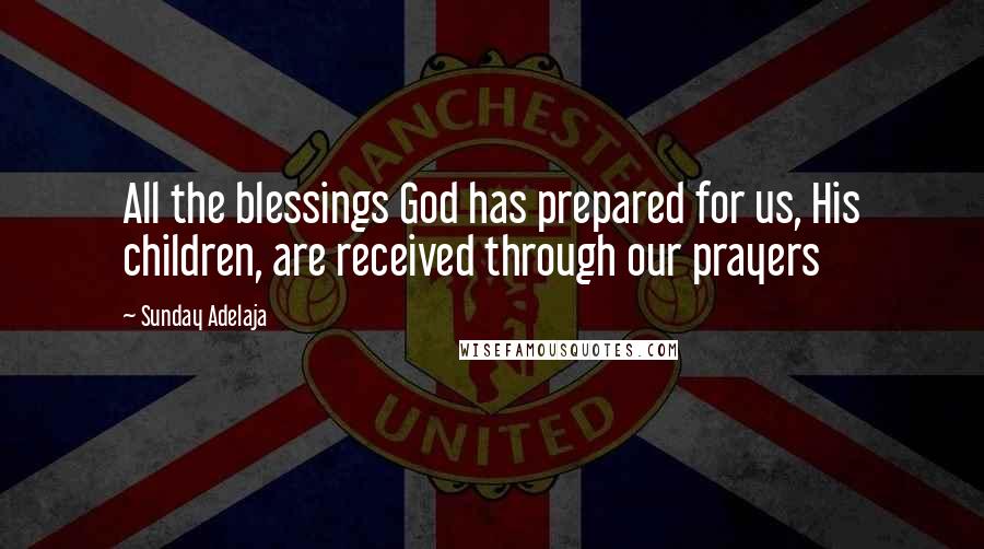 Sunday Adelaja Quotes: All the blessings God has prepared for us, His children, are received through our prayers