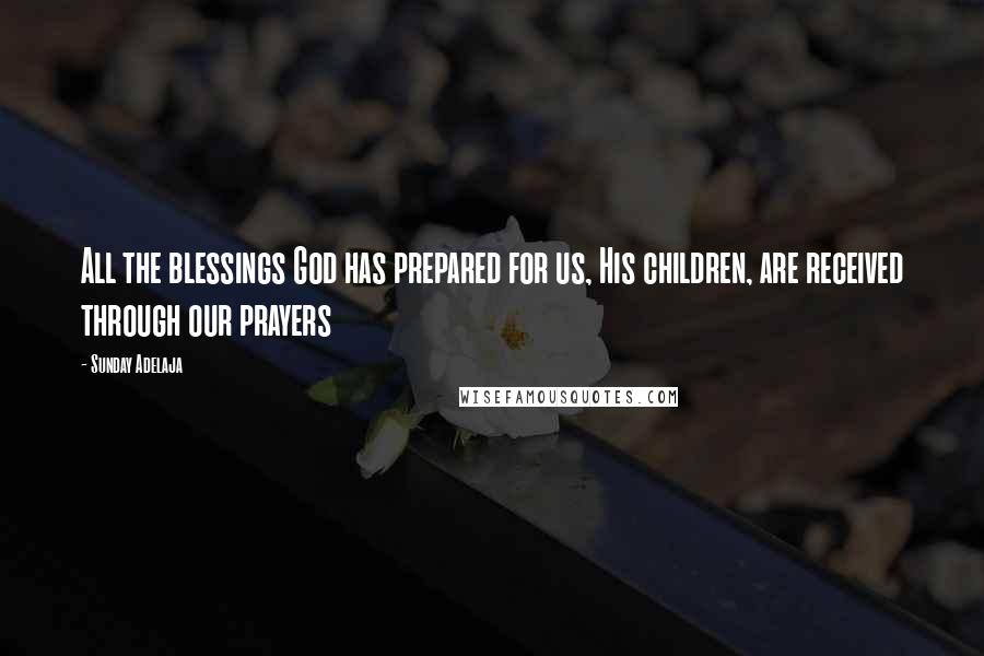 Sunday Adelaja Quotes: All the blessings God has prepared for us, His children, are received through our prayers