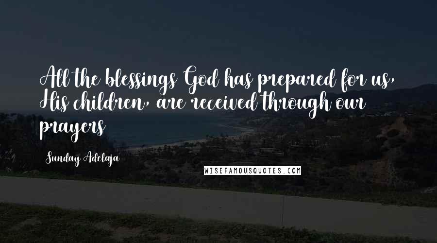 Sunday Adelaja Quotes: All the blessings God has prepared for us, His children, are received through our prayers