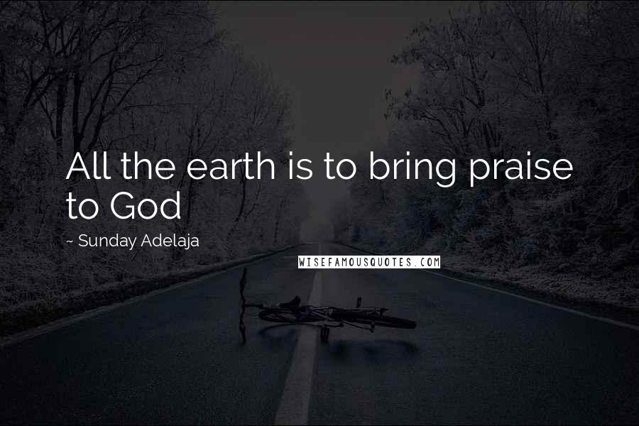 Sunday Adelaja Quotes: All the earth is to bring praise to God