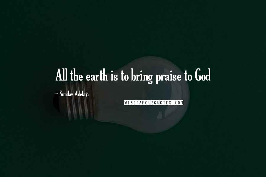 Sunday Adelaja Quotes: All the earth is to bring praise to God